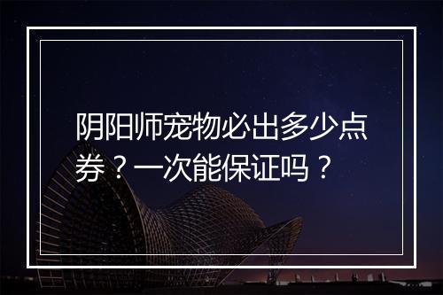 阴阳师宠物必出多少点券？一次能保证吗？