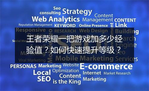 王者荣耀一把游戏加多少经验值？如何快速提升等级？