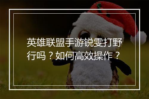 英雄联盟手游锐雯打野行吗？如何高效操作？