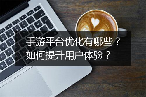 手游平台优化有哪些？如何提升用户体验？