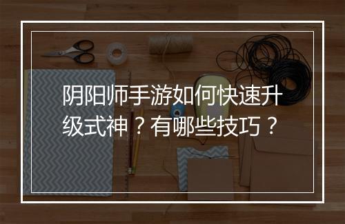 阴阳师手游如何快速升级式神？有哪些技巧？