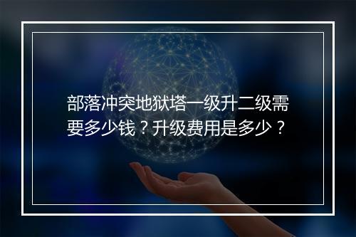 部落冲突地狱塔一级升二级需要多少钱？升级费用是多少？