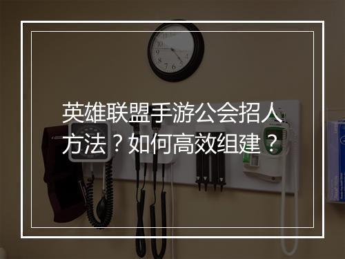 英雄联盟手游公会招人方法？如何高效组建？