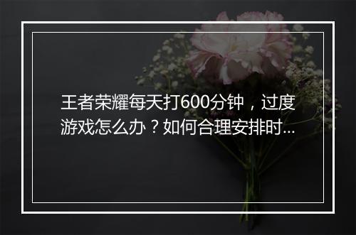 王者荣耀每天打600分钟，过度游戏怎么办？如何合理安排时间？
