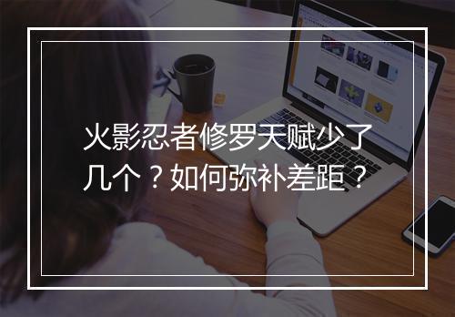 火影忍者修罗天赋少了几个？如何弥补差距？