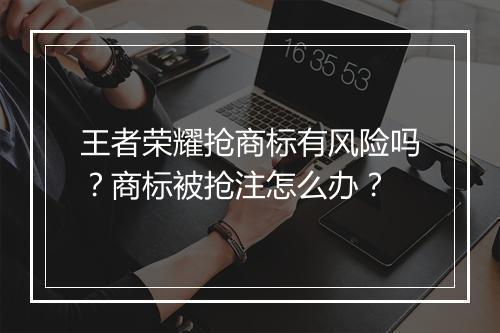 王者荣耀抢商标有风险吗？商标被抢注怎么办？