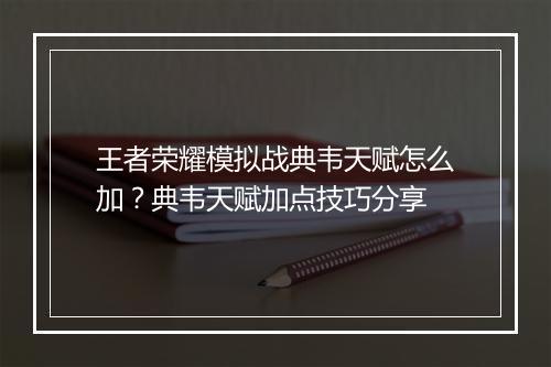 王者荣耀模拟战典韦天赋怎么加？典韦天赋加点技巧分享