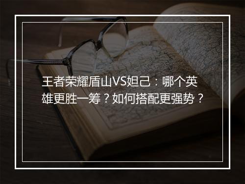 王者荣耀盾山VS妲己：哪个英雄更胜一筹？如何搭配更强势？