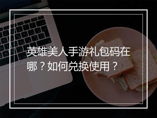 英雄美人手游礼包码在哪？如何兑换使用？