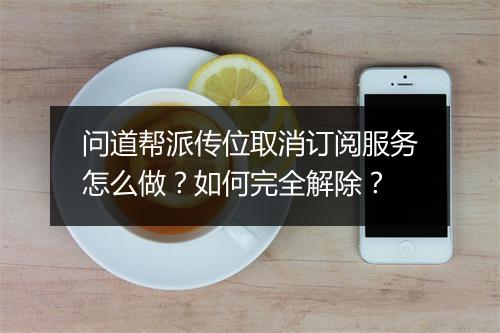 问道帮派传位取消订阅服务怎么做？如何完全解除？