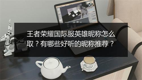 王者荣耀国际服英雄昵称怎么取？有哪些好听的昵称推荐？
