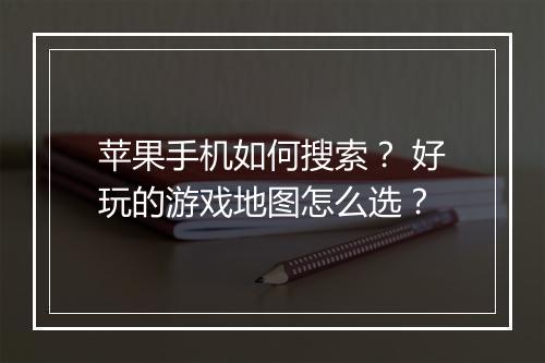 苹果手机如何搜索？ 好玩的游戏地图怎么选？