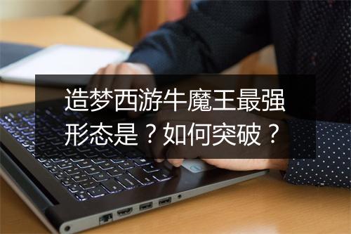 造梦西游牛魔王最强形态是？如何突破？