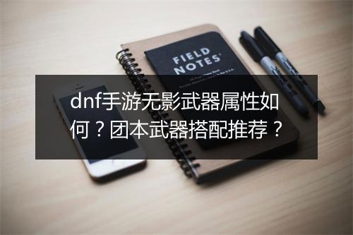 dnf手游无影武器属性如何？团本武器搭配推荐？