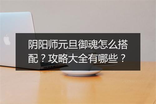 阴阳师元旦御魂怎么搭配？攻略大全有哪些？