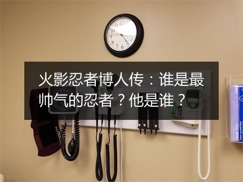 火影忍者博人传：谁是最帅气的忍者？他是谁？