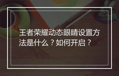 王者荣耀动态眼睛设置方法是什么？如何开启？