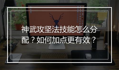 神武攻坚法技能怎么分配？如何加点更有效？