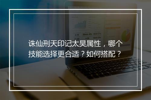 诛仙刑天印记太昊属性，哪个技能选择更合适？如何搭配？