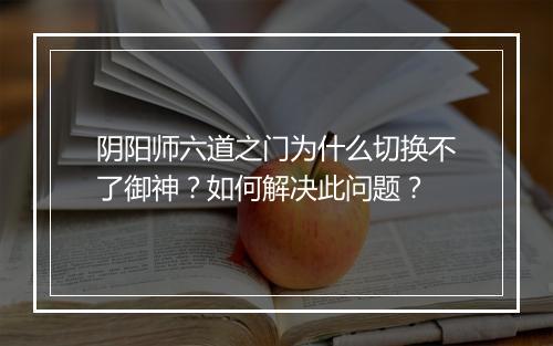 阴阳师六道之门为什么切换不了御神？如何解决此问题？