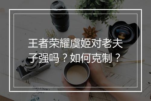王者荣耀虞姬对老夫子强吗？如何克制？