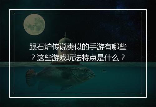 跟石炉传说类似的手游有哪些？这些游戏玩法特点是什么？