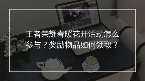 王者荣耀春暖花开活动怎么参与？奖励物品如何领取？