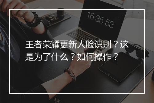 王者荣耀更新人脸识别？这是为了什么？如何操作？