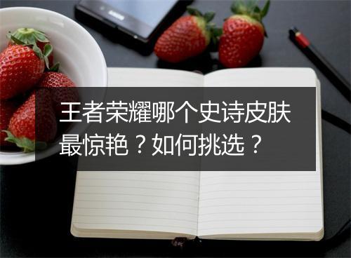 王者荣耀哪个史诗皮肤最惊艳？如何挑选？