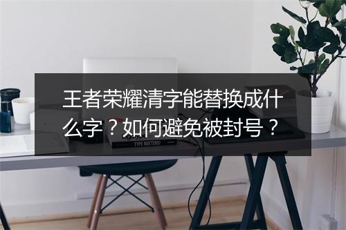 王者荣耀清字能替换成什么字？如何避免被封号？