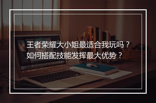 王者荣耀大小姐最适合我玩吗？如何搭配技能发挥最大优势？