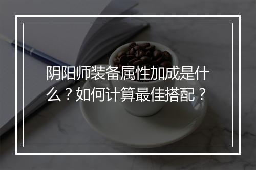 阴阳师装备属性加成是什么？如何计算最佳搭配？