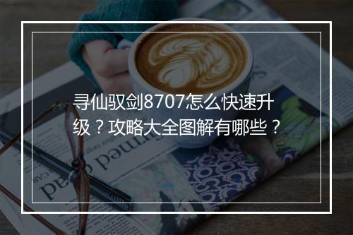 寻仙驭剑8707怎么快速升级？攻略大全图解有哪些？