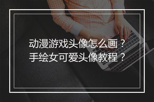 动漫游戏头像怎么画？手绘女可爱头像教程？