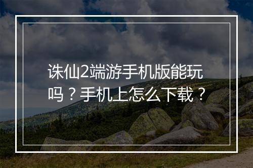 诛仙2端游手机版能玩吗？手机上怎么下载？