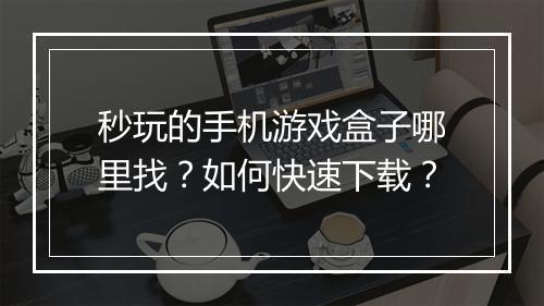秒玩的手机游戏盒子哪里找？如何快速下载？