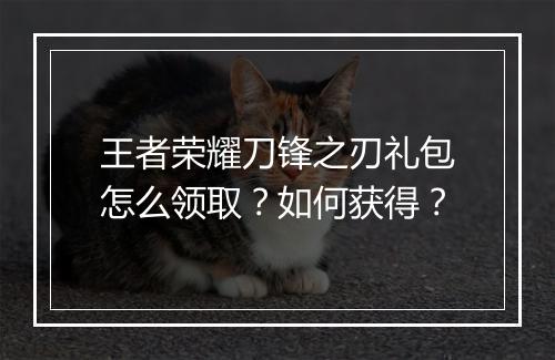 王者荣耀刀锋之刃礼包怎么领取？如何获得？