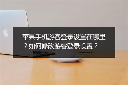 苹果手机游客登录设置在哪里？如何修改游客登录设置？