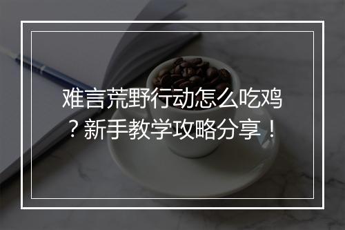 难言荒野行动怎么吃鸡？新手教学攻略分享！