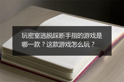 玩密室逃脱踩断手指的游戏是哪一款？这款游戏怎么玩？