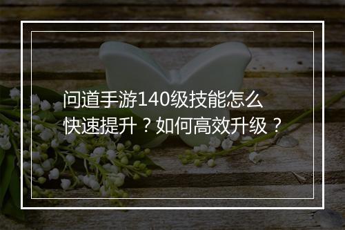 问道手游140级技能怎么快速提升？如何高效升级？