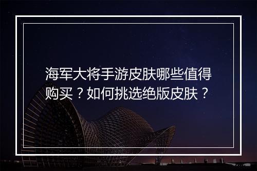 海军大将手游皮肤哪些值得购买？如何挑选绝版皮肤？