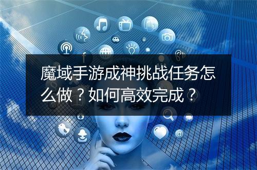 魔域手游成神挑战任务怎么做？如何高效完成？