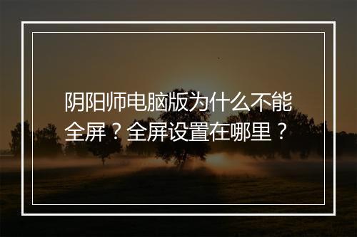 阴阳师电脑版为什么不能全屏？全屏设置在哪里？