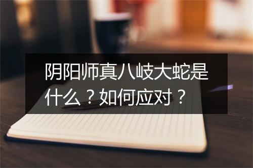 阴阳师真八岐大蛇是什么？如何应对？
