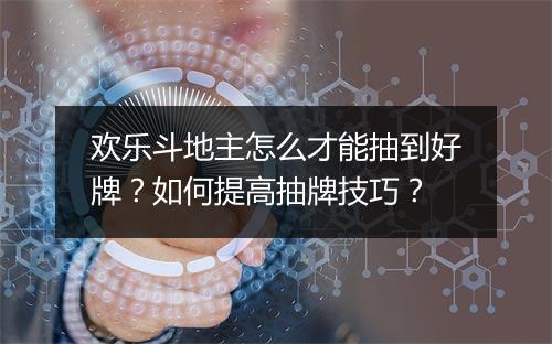 欢乐斗地主怎么才能抽到好牌？如何提高抽牌技巧？