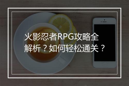 火影忍者RPG攻略全解析？如何轻松通关？