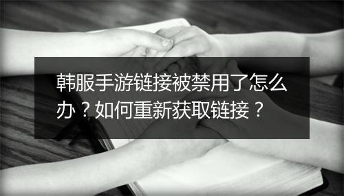 韩服手游链接被禁用了怎么办？如何重新获取链接？