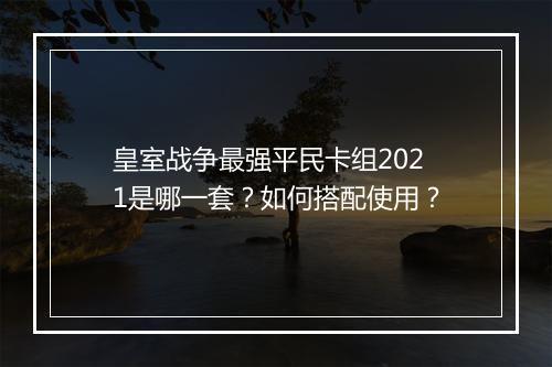 皇室战争最强平民卡组2021是哪一套？如何搭配使用？