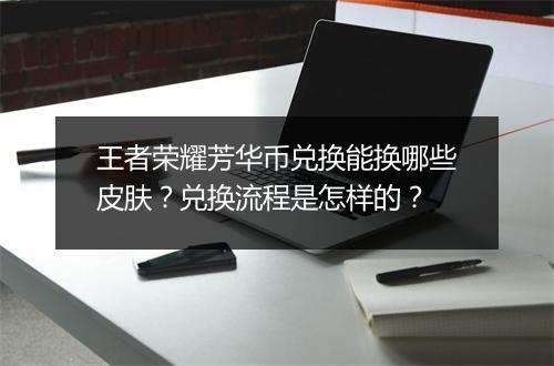 王者荣耀芳华币兑换能换哪些皮肤？兑换流程是怎样的？